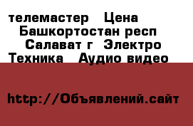 телемастер › Цена ­ 200 - Башкортостан респ., Салават г. Электро-Техника » Аудио-видео   